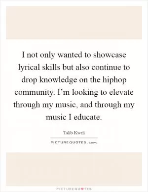 I not only wanted to showcase lyrical skills but also continue to drop knowledge on the hiphop community. I’m looking to elevate through my music, and through my music I educate Picture Quote #1