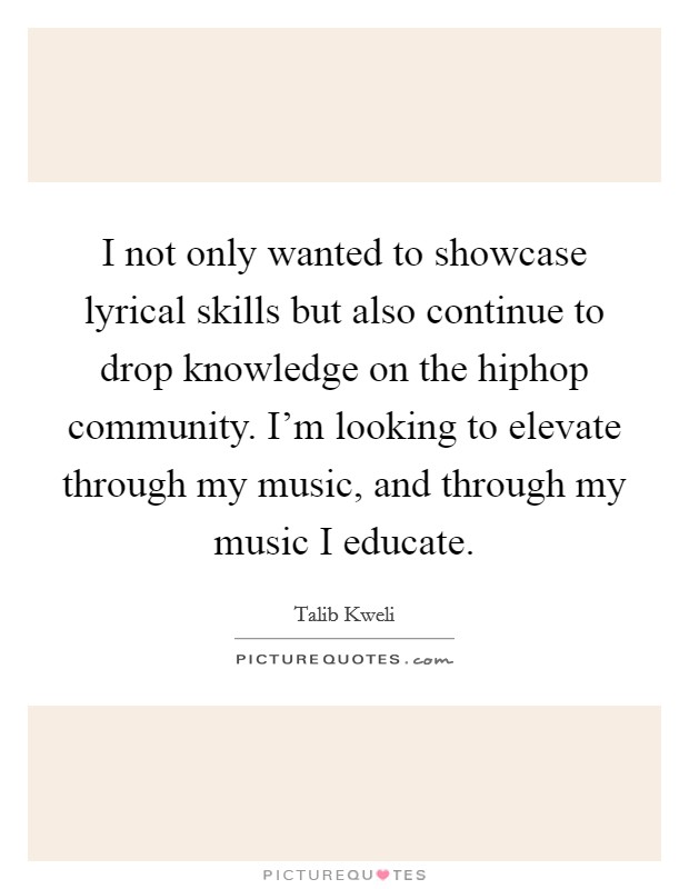 I not only wanted to showcase lyrical skills but also continue to drop knowledge on the hiphop community. I'm looking to elevate through my music, and through my music I educate. Picture Quote #1