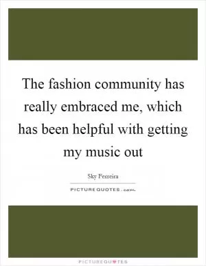 The fashion community has really embraced me, which has been helpful with getting my music out Picture Quote #1