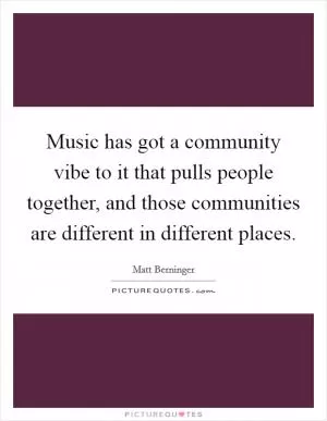 Music has got a community vibe to it that pulls people together, and those communities are different in different places Picture Quote #1