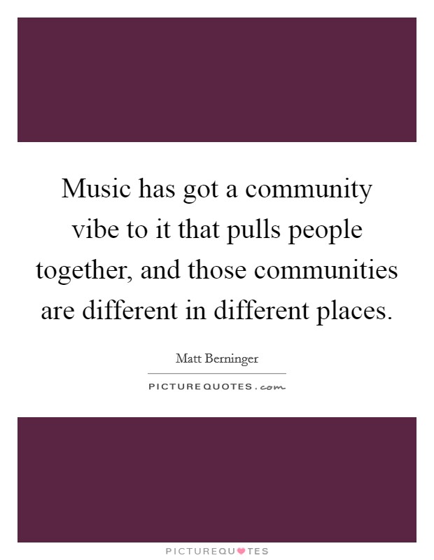 Music has got a community vibe to it that pulls people together, and those communities are different in different places. Picture Quote #1