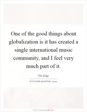 One of the good things about globalization is it has created a single international music community, and I feel very much part of it Picture Quote #1
