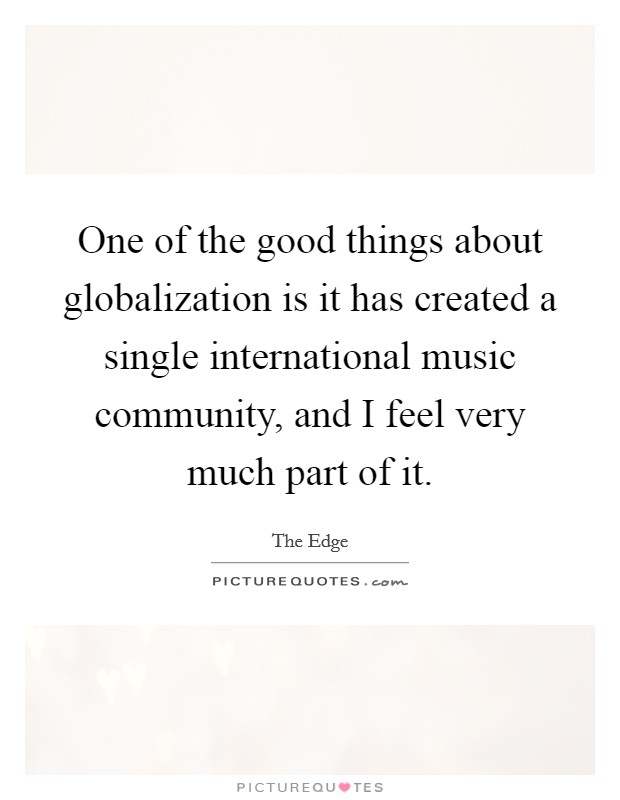 One of the good things about globalization is it has created a single international music community, and I feel very much part of it. Picture Quote #1