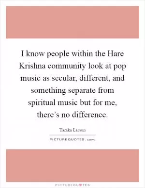 I know people within the Hare Krishna community look at pop music as secular, different, and something separate from spiritual music but for me, there’s no difference Picture Quote #1