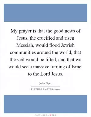 My prayer is that the good news of Jesus, the crucified and risen Messiah, would flood Jewish communities around the world, that the veil would be lifted, and that we would see a massive turning of Israel to the Lord Jesus Picture Quote #1