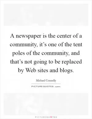 A newspaper is the center of a community, it’s one of the tent poles of the community, and that’s not going to be replaced by Web sites and blogs Picture Quote #1
