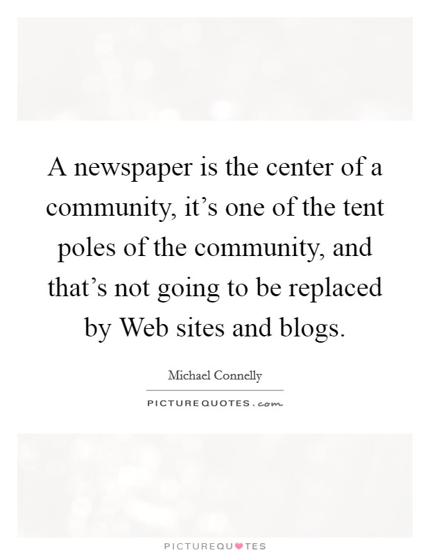 A newspaper is the center of a community, it's one of the tent poles of the community, and that's not going to be replaced by Web sites and blogs. Picture Quote #1