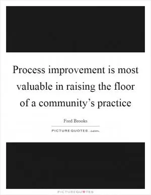 Process improvement is most valuable in raising the floor of a community’s practice Picture Quote #1