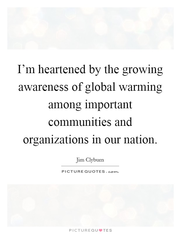 I'm heartened by the growing awareness of global warming among important communities and organizations in our nation. Picture Quote #1
