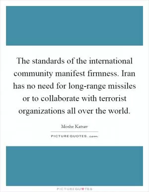 The standards of the international community manifest firmness. Iran has no need for long-range missiles or to collaborate with terrorist organizations all over the world Picture Quote #1