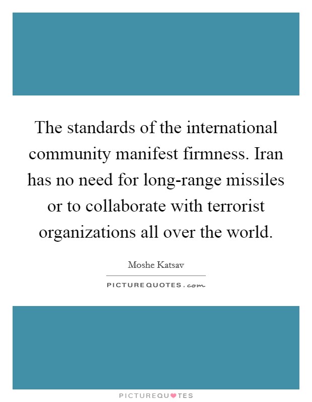 The standards of the international community manifest firmness. Iran has no need for long-range missiles or to collaborate with terrorist organizations all over the world. Picture Quote #1