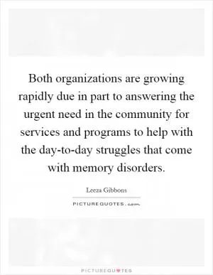 Both organizations are growing rapidly due in part to answering the urgent need in the community for services and programs to help with the day-to-day struggles that come with memory disorders Picture Quote #1