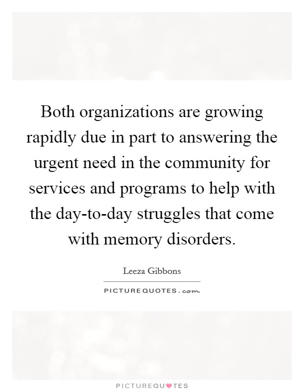 Both organizations are growing rapidly due in part to answering the urgent need in the community for services and programs to help with the day-to-day struggles that come with memory disorders. Picture Quote #1