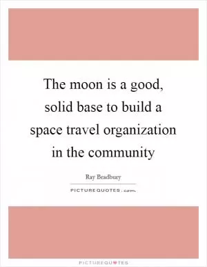 The moon is a good, solid base to build a space travel organization in the community Picture Quote #1