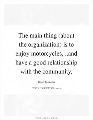 The main thing (about the organization) is to enjoy motorcycles, ..and have a good relationship with the community Picture Quote #1