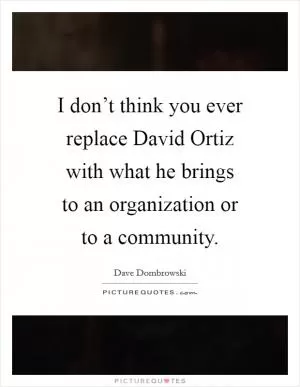 I don’t think you ever replace David Ortiz with what he brings to an organization or to a community Picture Quote #1