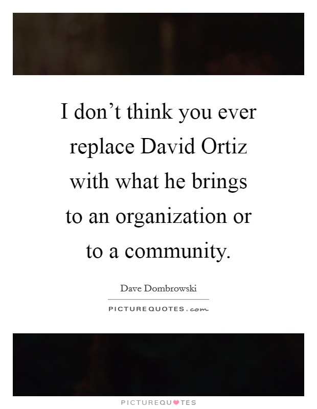 I don't think you ever replace David Ortiz with what he brings to an organization or to a community. Picture Quote #1