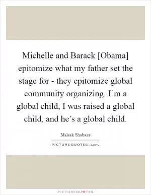 Michelle and Barack [Obama] epitomize what my father set the stage for - they epitomize global community organizing. I’m a global child, I was raised a global child, and he’s a global child Picture Quote #1