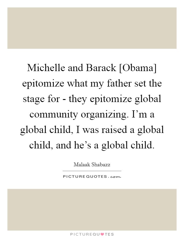 Michelle and Barack [Obama] epitomize what my father set the stage for - they epitomize global community organizing. I'm a global child, I was raised a global child, and he's a global child. Picture Quote #1
