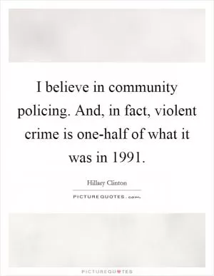 I believe in community policing. And, in fact, violent crime is one-half of what it was in 1991 Picture Quote #1
