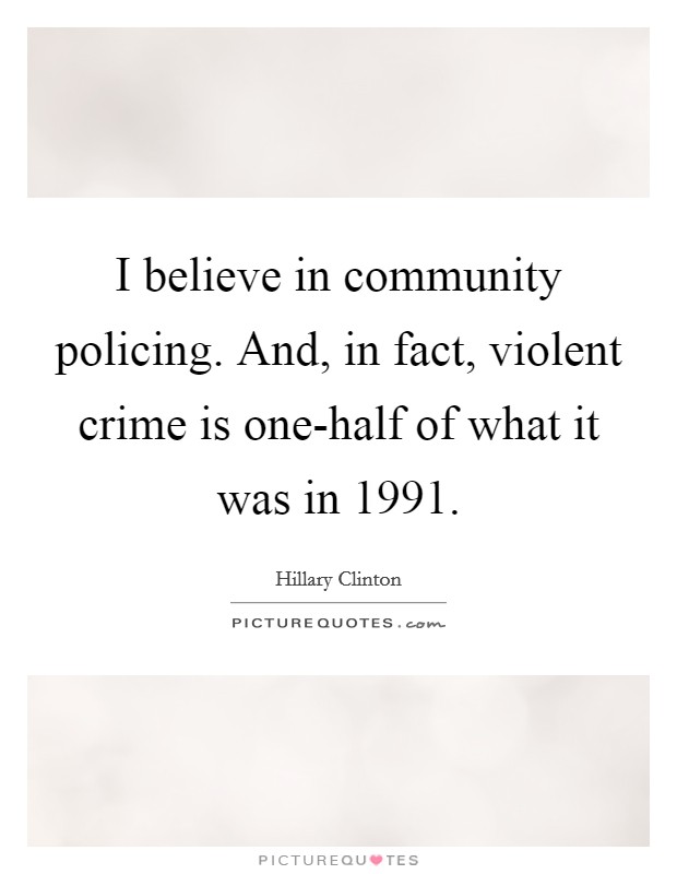 I believe in community policing. And, in fact, violent crime is one-half of what it was in 1991. Picture Quote #1