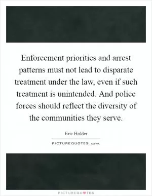 Enforcement priorities and arrest patterns must not lead to disparate treatment under the law, even if such treatment is unintended. And police forces should reflect the diversity of the communities they serve Picture Quote #1