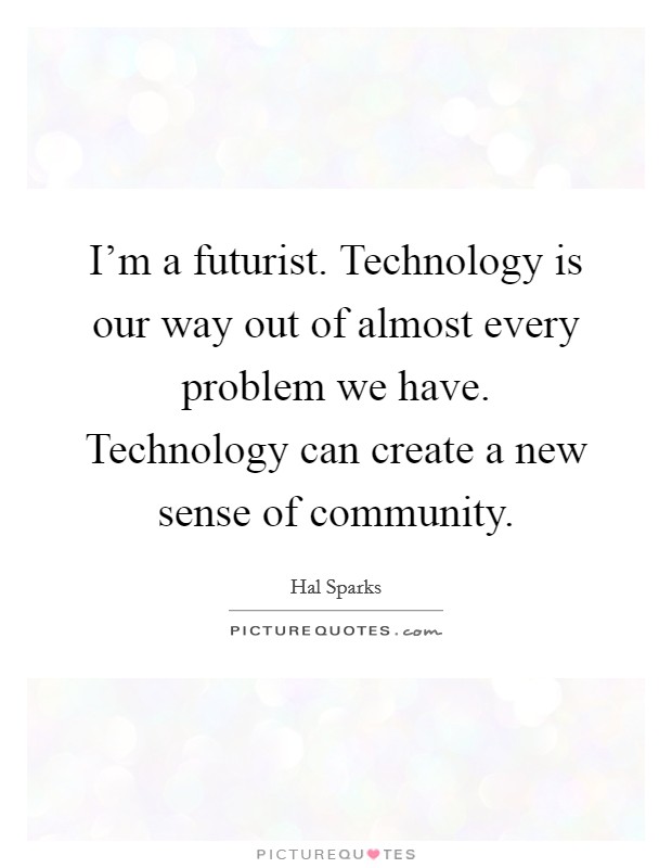 I'm a futurist. Technology is our way out of almost every problem we have. Technology can create a new sense of community. Picture Quote #1