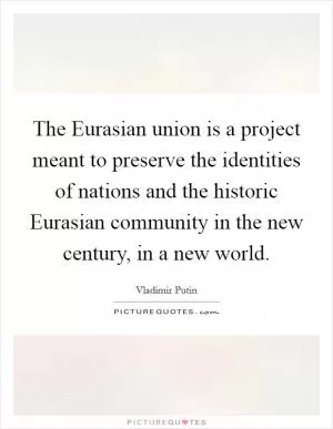 The Eurasian union is a project meant to preserve the identities of nations and the historic Eurasian community in the new century, in a new world Picture Quote #1
