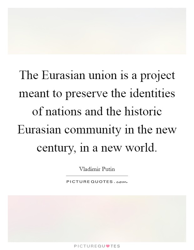 The Eurasian union is a project meant to preserve the identities of nations and the historic Eurasian community in the new century, in a new world. Picture Quote #1