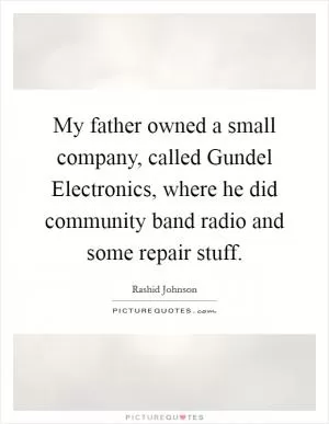 My father owned a small company, called Gundel Electronics, where he did community band radio and some repair stuff Picture Quote #1