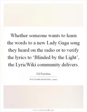 Whether someone wants to learn the words to a new Lady Gaga song they heard on the radio or to verify the lyrics to ‘Blinded by the Light’, the LyricWiki community delivers Picture Quote #1