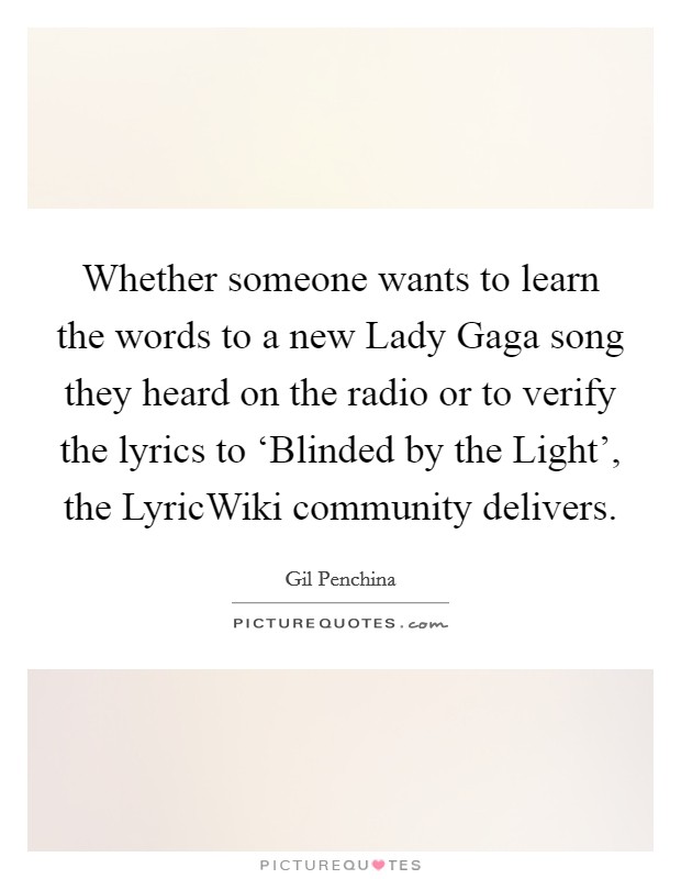 Whether someone wants to learn the words to a new Lady Gaga song they heard on the radio or to verify the lyrics to ‘Blinded by the Light', the LyricWiki community delivers. Picture Quote #1