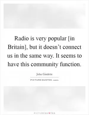 Radio is very popular [in Britain], but it doesn’t connect us in the same way. It seems to have this community function Picture Quote #1