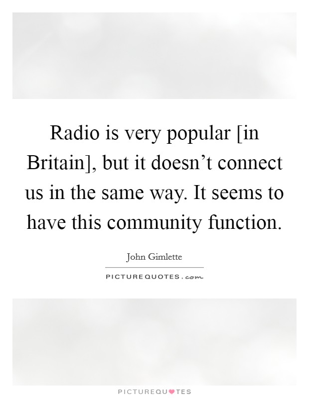 Radio is very popular [in Britain], but it doesn't connect us in the same way. It seems to have this community function. Picture Quote #1