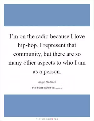 I’m on the radio because I love hip-hop. I represent that community, but there are so many other aspects to who I am as a person Picture Quote #1