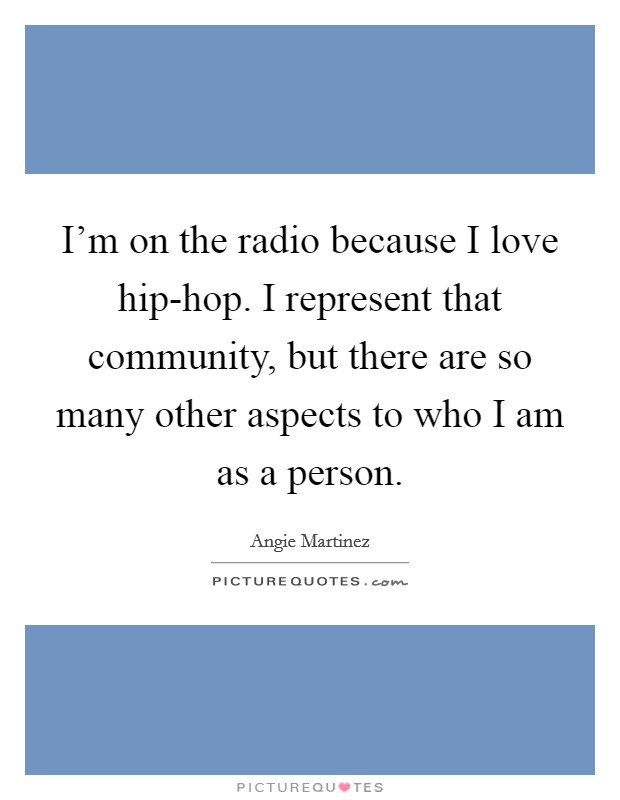 I'm on the radio because I love hip-hop. I represent that community, but there are so many other aspects to who I am as a person. Picture Quote #1
