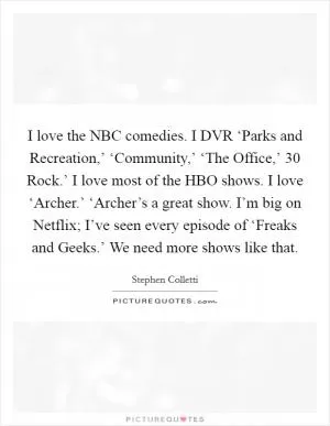 I love the NBC comedies. I DVR ‘Parks and Recreation,’ ‘Community,’ ‘The Office,’  30 Rock.’ I love most of the HBO shows. I love ‘Archer.’ ‘Archer’s a great show. I’m big on Netflix; I’ve seen every episode of ‘Freaks and Geeks.’ We need more shows like that Picture Quote #1