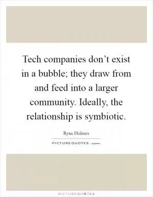 Tech companies don’t exist in a bubble; they draw from and feed into a larger community. Ideally, the relationship is symbiotic Picture Quote #1