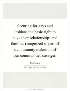Securing for gays and lesbians the basic right to have their relationships and families recognized as part of a community makes all of our communities stronger Picture Quote #1