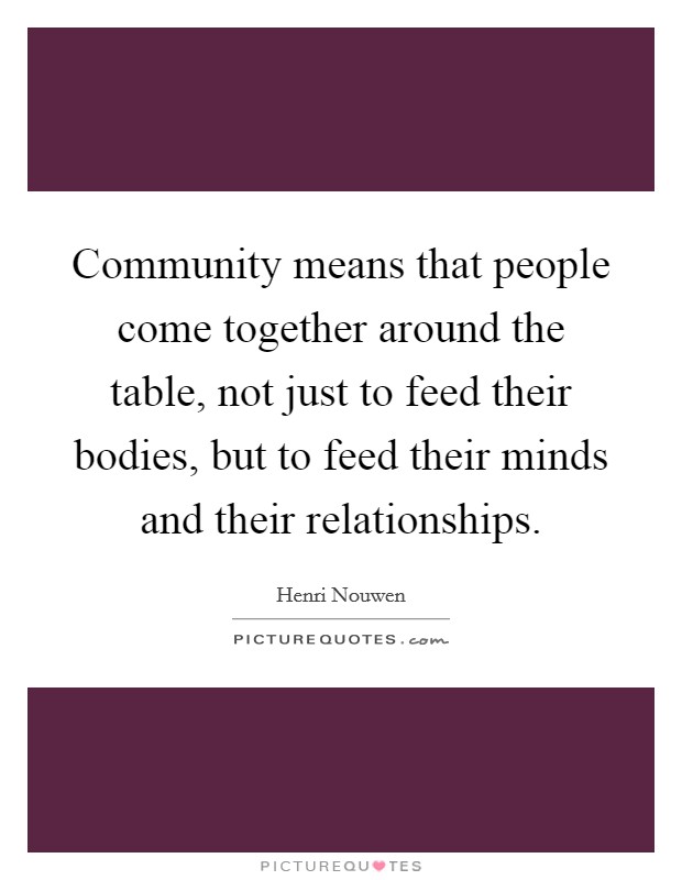 Community means that people come together around the table, not just to feed their bodies, but to feed their minds and their relationships. Picture Quote #1