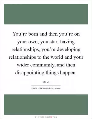 You’re born and then you’re on your own, you start having relationships, you’re developing relationships to the world and your wider community, and then disappointing things happen Picture Quote #1