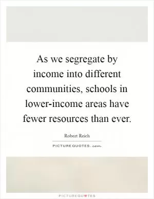As we segregate by income into different communities, schools in lower-income areas have fewer resources than ever Picture Quote #1