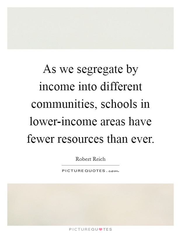 As we segregate by income into different communities, schools in lower-income areas have fewer resources than ever. Picture Quote #1