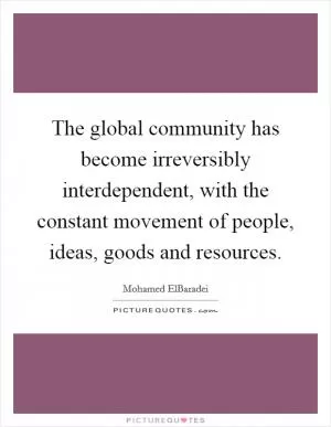 The global community has become irreversibly interdependent, with the constant movement of people, ideas, goods and resources Picture Quote #1