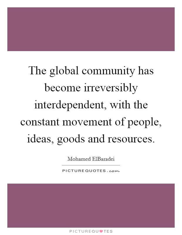The global community has become irreversibly interdependent, with the constant movement of people, ideas, goods and resources. Picture Quote #1