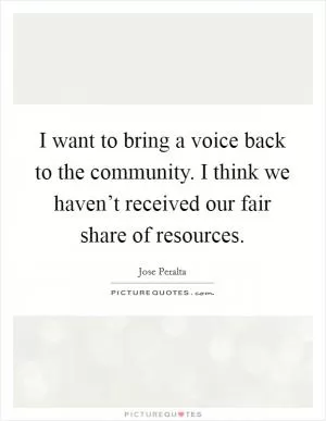 I want to bring a voice back to the community. I think we haven’t received our fair share of resources Picture Quote #1