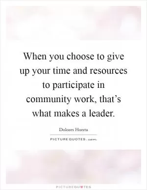 When you choose to give up your time and resources to participate in community work, that’s what makes a leader Picture Quote #1