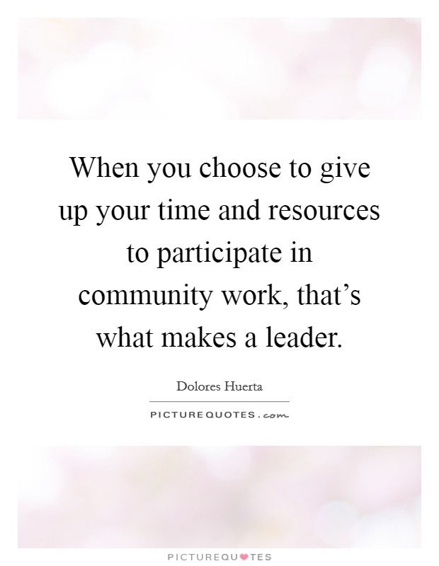 When you choose to give up your time and resources to participate in community work, that's what makes a leader. Picture Quote #1