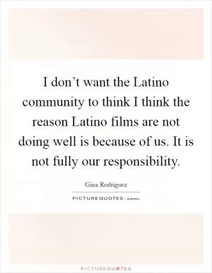 I don’t want the Latino community to think I think the reason Latino films are not doing well is because of us. It is not fully our responsibility Picture Quote #1