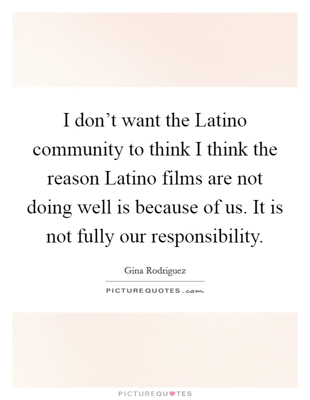 I don't want the Latino community to think I think the reason Latino films are not doing well is because of us. It is not fully our responsibility. Picture Quote #1